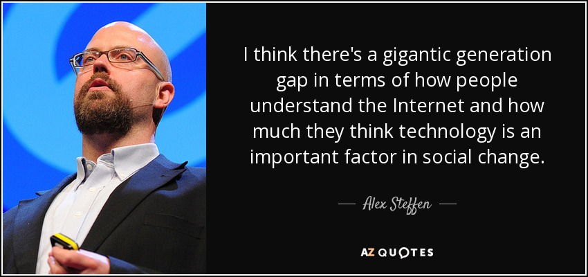 I think there's a gigantic generation gap in terms of how people understand the Internet and how much they think technology is an important factor in social change. - Alex Steffen
