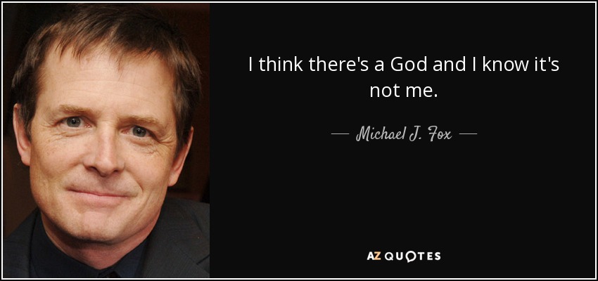 I think there's a God and I know it's not me. - Michael J. Fox
