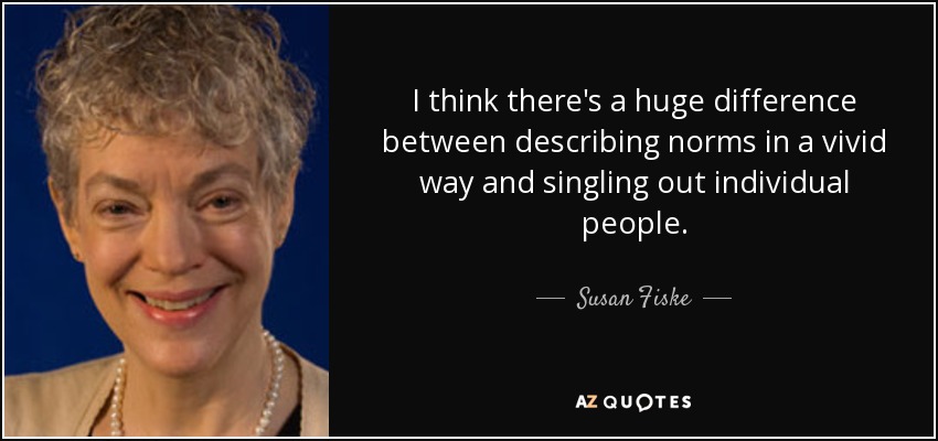 I think there's a huge difference between describing norms in a vivid way and singling out individual people. - Susan Fiske