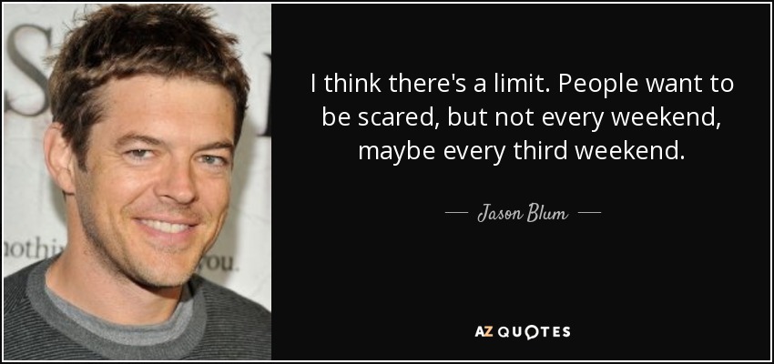 I think there's a limit. People want to be scared, but not every weekend, maybe every third weekend. - Jason Blum