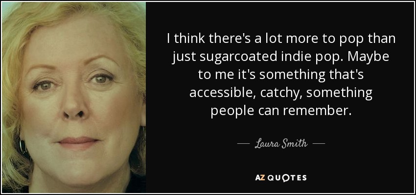 I think there's a lot more to pop than just sugarcoated indie pop. Maybe to me it's something that's accessible, catchy, something people can remember. - Laura Smith