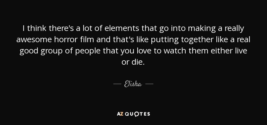 I think there's a lot of elements that go into making a really awesome horror film and that's like putting together like a real good group of people that you love to watch them either live or die. - Elisha