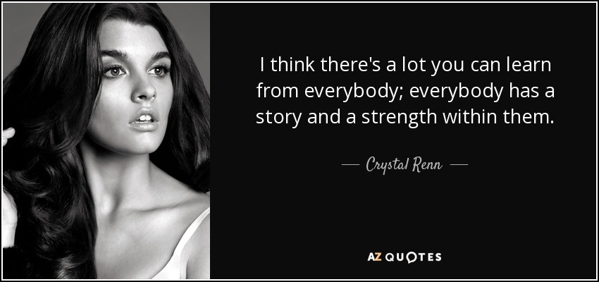 I think there's a lot you can learn from everybody; everybody has a story and a strength within them. - Crystal Renn