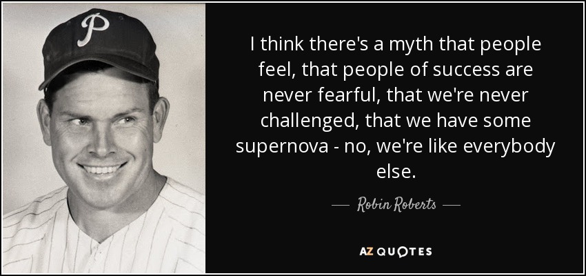 I think there's a myth that people feel, that people of success are never fearful, that we're never challenged, that we have some supernova - no, we're like everybody else. - Robin Roberts