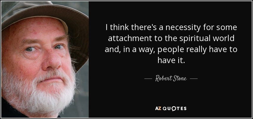 I think there's a necessity for some attachment to the spiritual world and, in a way, people really have to have it. - Robert Stone