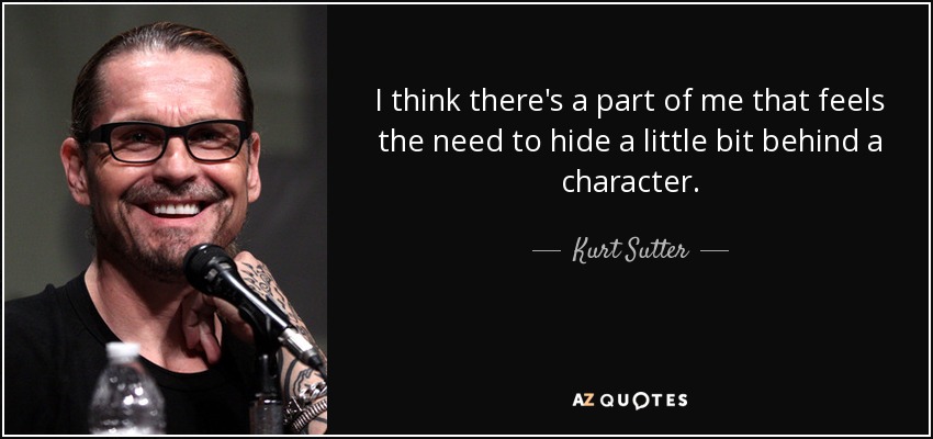 I think there's a part of me that feels the need to hide a little bit behind a character. - Kurt Sutter