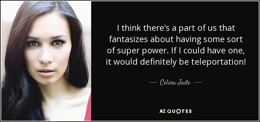 I think there's a part of us that fantasizes about having some sort of super power. If I could have one, it would definitely be teleportation! - Celina Jade