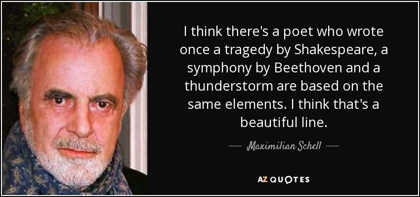 I think there's a poet who wrote once a tragedy by Shakespeare, a symphony by Beethoven and a thunderstorm are based on the same elements. I think that's a beautiful line. - Maximilian Schell