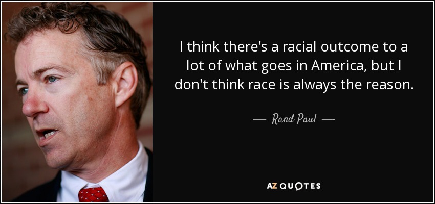 I think there's a racial outcome to a lot of what goes in America, but I don't think race is always the reason. - Rand Paul