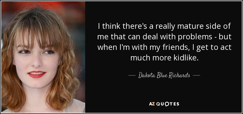 I think there's a really mature side of me that can deal with problems - but when I'm with my friends, I get to act much more kidlike. - Dakota Blue Richards