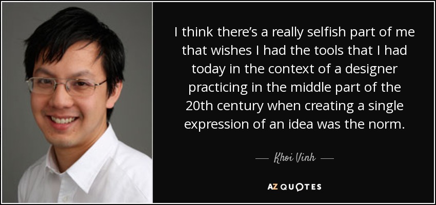 I think there’s a really selfish part of me that wishes I had the tools that I had today in the context of a designer practicing in the middle part of the 20th century when creating a single expression of an idea was the norm. - Khoi Vinh