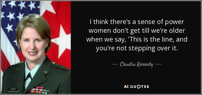 I think there's a sense of power women don't get till we're older when we say, 'This is the line, and you're not stepping over it. - Claudia Kennedy