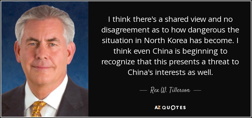 I think there's a shared view and no disagreement as to how dangerous the situation in North Korea has become. I think even China is beginning to recognize that this presents a threat to China's interests as well. - Rex W. Tillerson