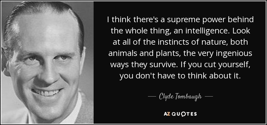 I think there's a supreme power behind the whole thing, an intelligence. Look at all of the instincts of nature, both animals and plants, the very ingenious ways they survive. If you cut yourself, you don't have to think about it. - Clyde Tombaugh