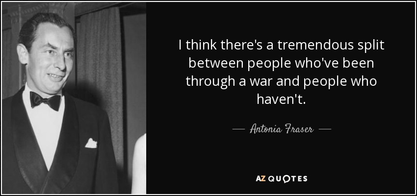I think there's a tremendous split between people who've been through a war and people who haven't. - Antonia Fraser
