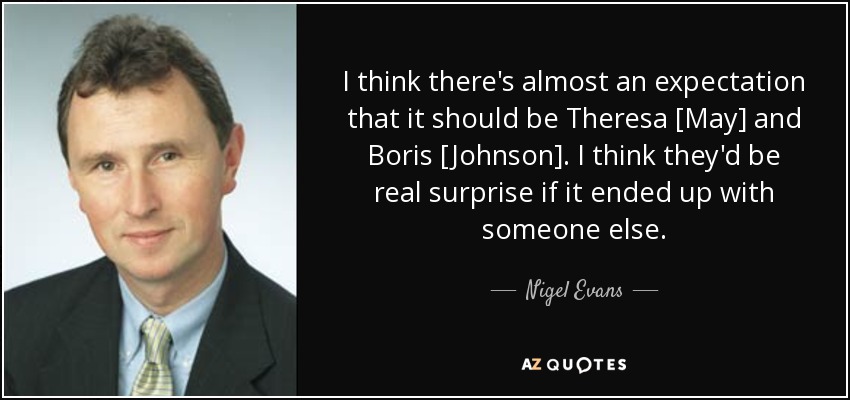 I think there's almost an expectation that it should be Theresa [May] and Boris [Johnson]. I think they'd be real surprise if it ended up with someone else. - Nigel Evans