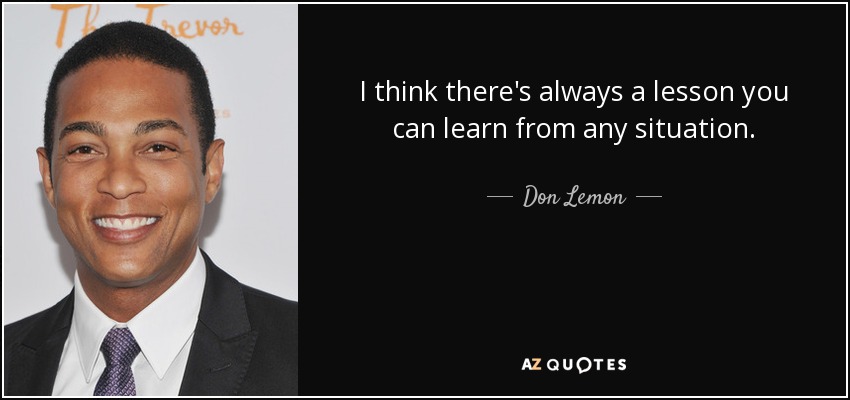 I think there's always a lesson you can learn from any situation. - Don Lemon