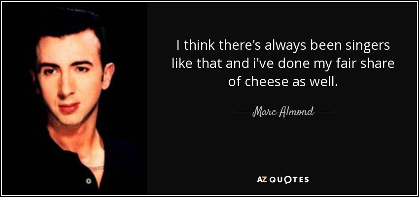 I think there's always been singers like that and i've done my fair share of cheese as well. - Marc Almond