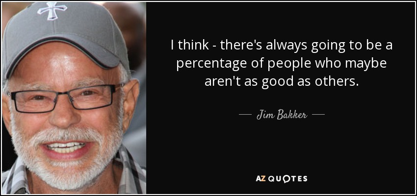I think - there's always going to be a percentage of people who maybe aren't as good as others. - Jim Bakker