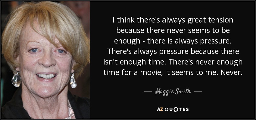 I think there's always great tension because there never seems to be enough - there is always pressure. There's always pressure because there isn't enough time. There's never enough time for a movie, it seems to me. Never. - Maggie Smith