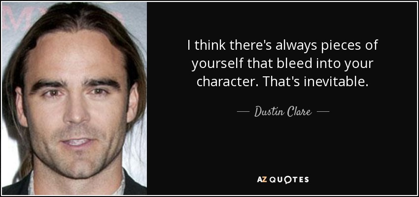 I think there's always pieces of yourself that bleed into your character. That's inevitable. - Dustin Clare