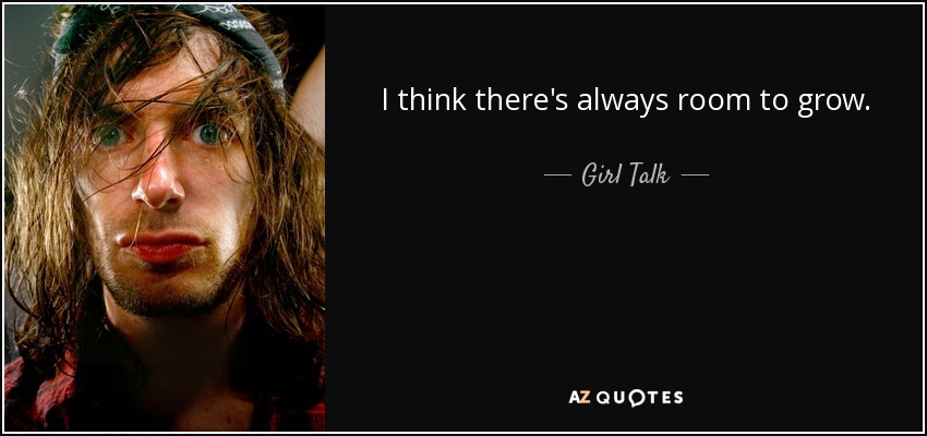 I think there's always room to grow. - Girl Talk