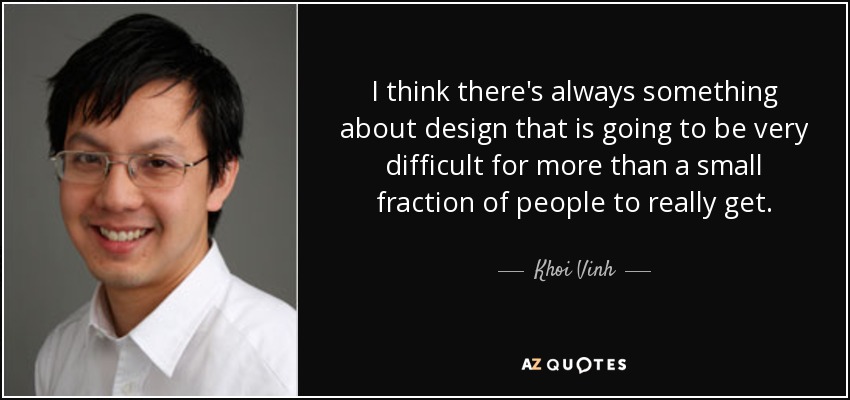 I think there's always something about design that is going to be very difficult for more than a small fraction of people to really get. - Khoi Vinh