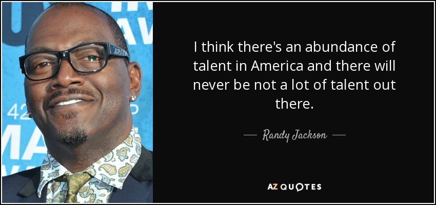 I think there's an abundance of talent in America and there will never be not a lot of talent out there. - Randy Jackson
