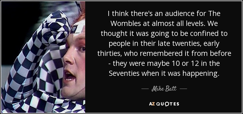 I think there's an audience for The Wombles at almost all levels. We thought it was going to be confined to people in their late twenties, early thirties, who remembered it from before - they were maybe 10 or 12 in the Seventies when it was happening. - Mike Batt