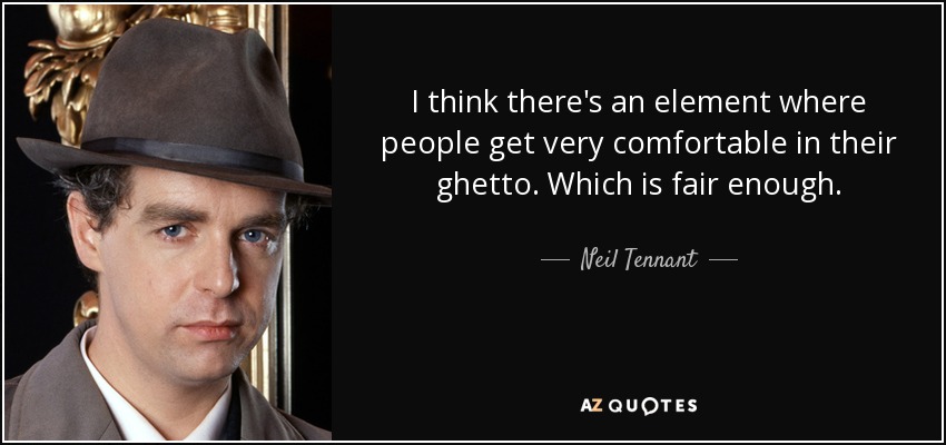 I think there's an element where people get very comfortable in their ghetto. Which is fair enough. - Neil Tennant