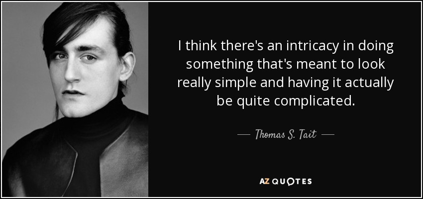 I think there's an intricacy in doing something that's meant to look really simple and having it actually be quite complicated. - Thomas S. Tait
