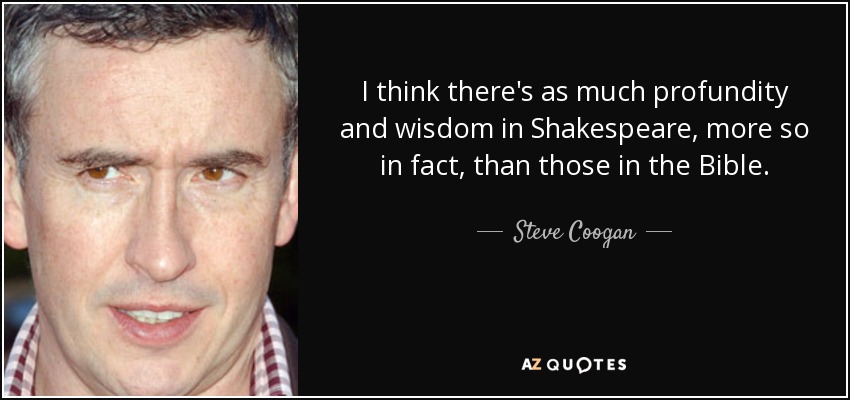 I think there's as much profundity and wisdom in Shakespeare, more so in fact, than those in the Bible. - Steve Coogan