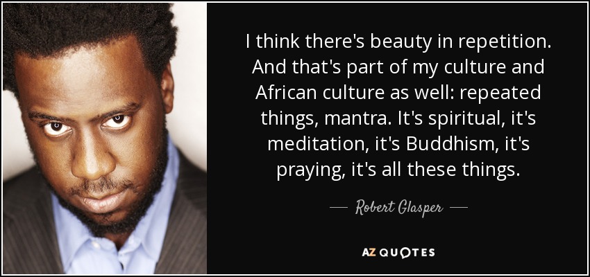 I think there's beauty in repetition. And that's part of my culture and African culture as well: repeated things, mantra. It's spiritual, it's meditation, it's Buddhism, it's praying, it's all these things. - Robert Glasper