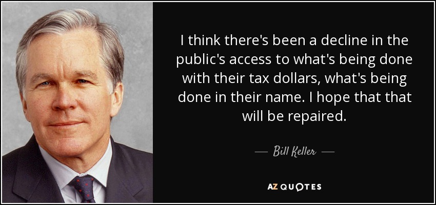 I think there's been a decline in the public's access to what's being done with their tax dollars, what's being done in their name. I hope that that will be repaired. - Bill Keller