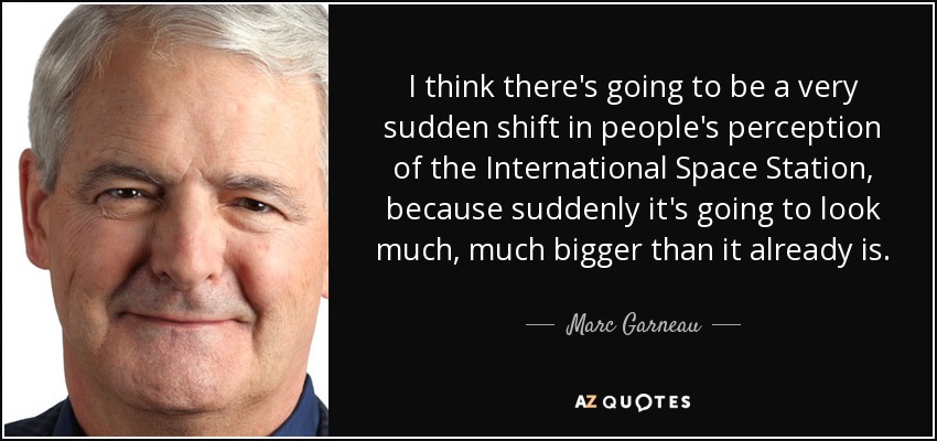 I think there's going to be a very sudden shift in people's perception of the International Space Station, because suddenly it's going to look much, much bigger than it already is. - Marc Garneau