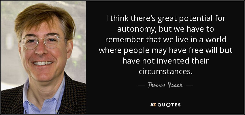 I think there's great potential for autonomy, but we have to remember that we live in a world where people may have free will but have not invented their circumstances. - Thomas Frank