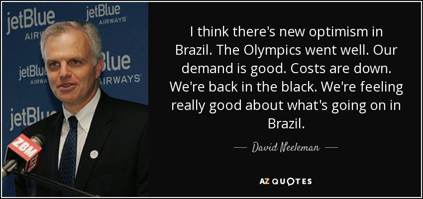 I think there's new optimism in Brazil. The Olympics went well. Our demand is good. Costs are down. We're back in the black. We're feeling really good about what's going on in Brazil. - David Neeleman
