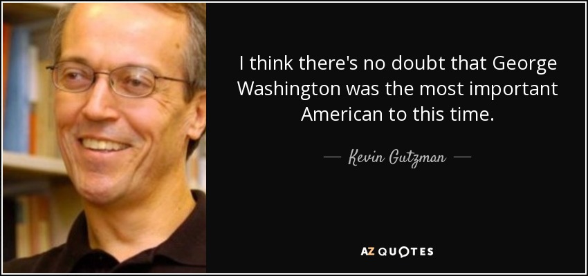 I think there's no doubt that George Washington was the most important American to this time. - Kevin Gutzman