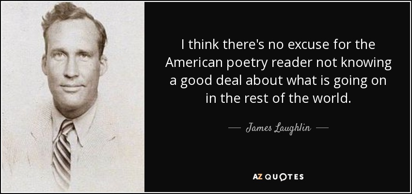 I think there's no excuse for the American poetry reader not knowing a good deal about what is going on in the rest of the world. - James Laughlin
