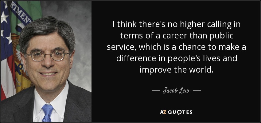 I think there's no higher calling in terms of a career than public service, which is a chance to make a difference in people's lives and improve the world. - Jacob Lew