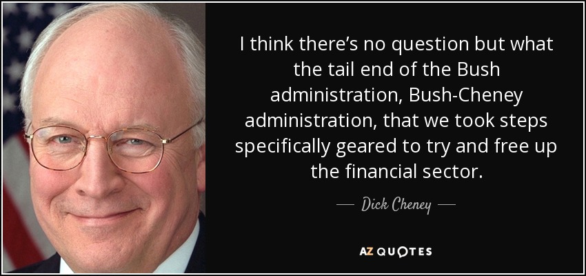 I think there’s no question but what the tail end of the Bush administration, Bush-Cheney administration, that we took steps specifically geared to try and free up the financial sector. - Dick Cheney