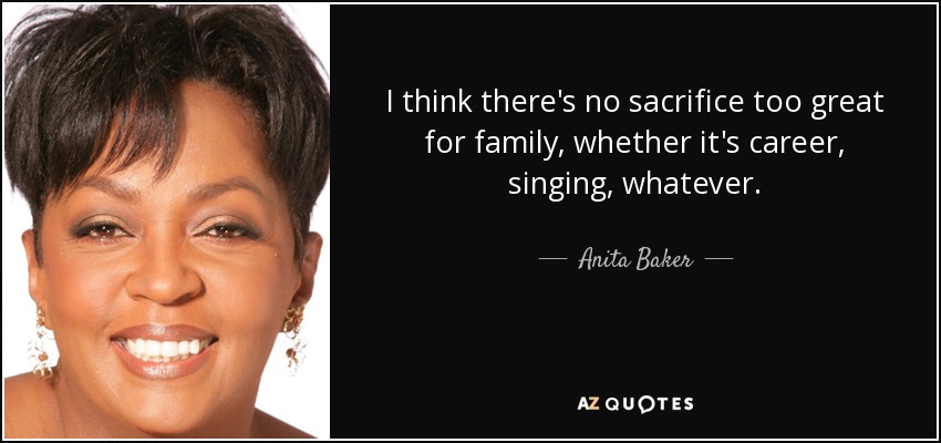 I think there's no sacrifice too great for family, whether it's career, singing, whatever. - Anita Baker