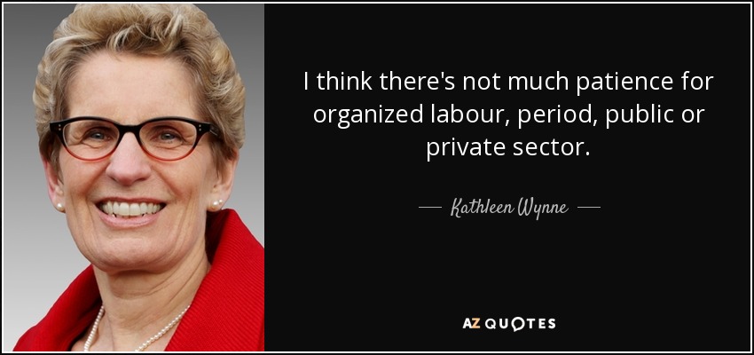 I think there's not much patience for organized labour, period, public or private sector. - Kathleen Wynne