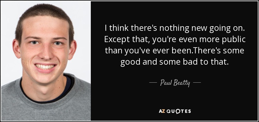I think there's nothing new going on. Except that, you're even more public than you've ever been.There's some good and some bad to that. - Paul Beatty