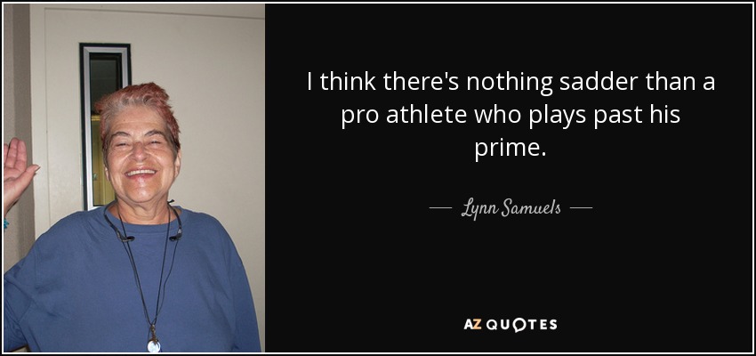 I think there's nothing sadder than a pro athlete who plays past his prime. - Lynn Samuels
