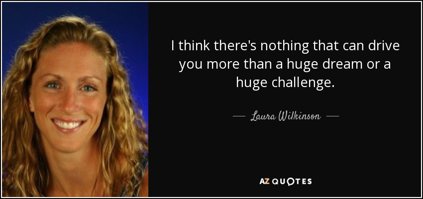 I think there's nothing that can drive you more than a huge dream or a huge challenge. - Laura Wilkinson