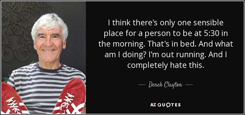 I think there's only one sensible place for a person to be at 5:30 in the morning. That's in bed. And what am I doing? I'm out running. And I completely hate this. - Derek Clayton