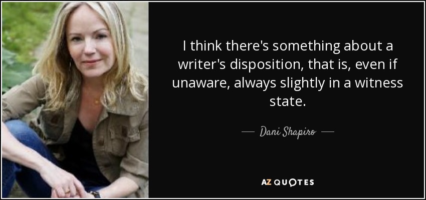 I think there's something about a writer's disposition, that is, even if unaware, always slightly in a witness state. - Dani Shapiro