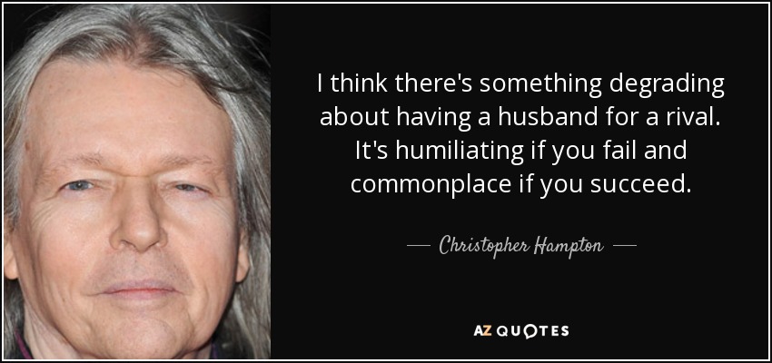 I think there's something degrading about having a husband for a rival. It's humiliating if you fail and commonplace if you succeed. - Christopher Hampton