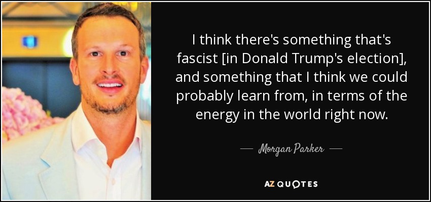 I think there's something that's fascist [in Donald Trump's election], and something that I think we could probably learn from, in terms of the energy in the world right now. - Morgan Parker